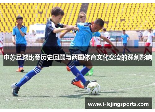 中苏足球比赛历史回顾与两国体育文化交流的深刻影响