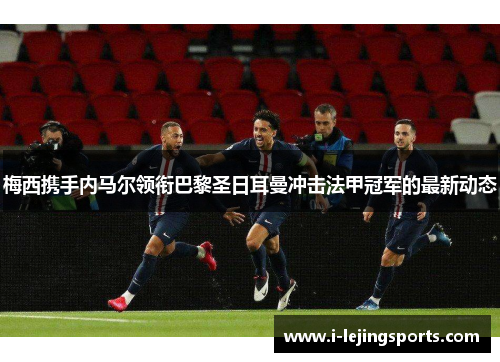 梅西携手内马尔领衔巴黎圣日耳曼冲击法甲冠军的最新动态