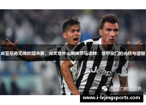 皮亚尼奇无缘欧冠决赛，尤文意外出局被罗马逆转：意甲豪门的光辉与遗憾