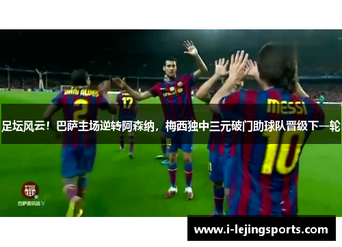 足坛风云！巴萨主场逆转阿森纳，梅西独中三元破门助球队晋级下一轮