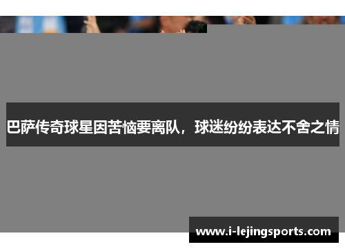 巴萨传奇球星因苦恼要离队，球迷纷纷表达不舍之情