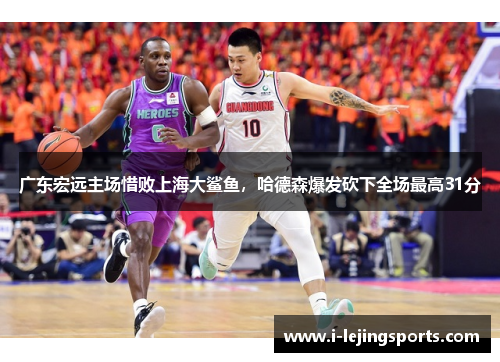 广东宏远主场惜败上海大鲨鱼，哈德森爆发砍下全场最高31分