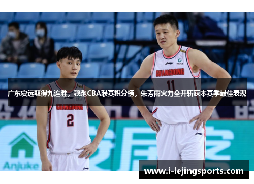 广东宏远取得九连胜，领跑CBA联赛积分榜，朱芳雨火力全开斩获本赛季最佳表现