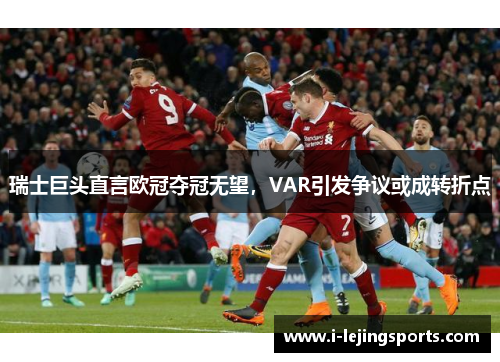 瑞士巨头直言欧冠夺冠无望，VAR引发争议或成转折点