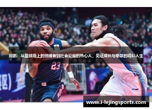 周鹏：从篮球场上的拼搏者到社会公益的热心人，见证成长与奉献的精彩人生