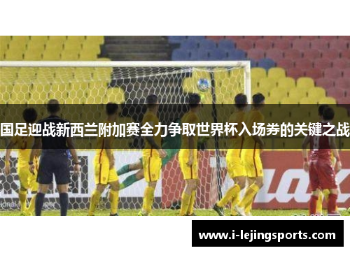 国足迎战新西兰附加赛全力争取世界杯入场券的关键之战
