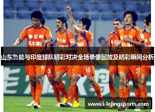 山东鲁能与印度球队精彩对决全场录像回放及精彩瞬间分析
