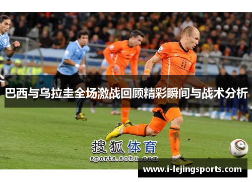 巴西与乌拉圭全场激战回顾精彩瞬间与战术分析