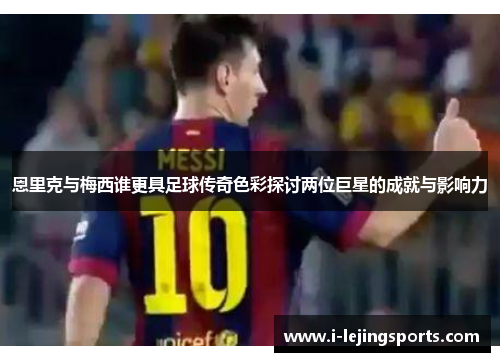 恩里克与梅西谁更具足球传奇色彩探讨两位巨星的成就与影响力