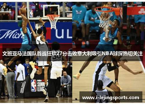 文班亚马法国队首战狂砍27分击败意大利吸引NBA球探热切关注