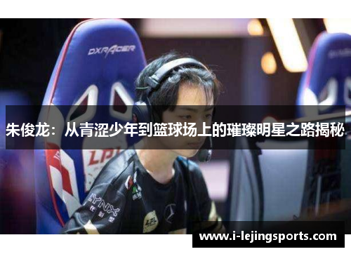 朱俊龙：从青涩少年到篮球场上的璀璨明星之路揭秘