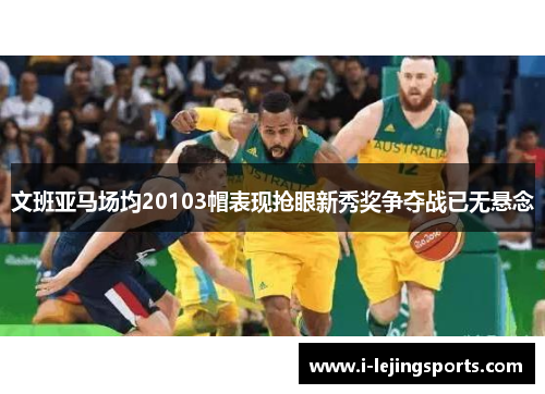 文班亚马场均20103帽表现抢眼新秀奖争夺战已无悬念