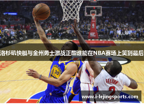 洛杉矶快艇与金州勇士激战正酣谁能在NBA赛场上笑到最后