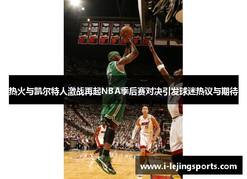 热火与凯尔特人激战再起NBA季后赛对决引发球迷热议与期待