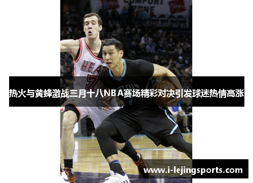 热火与黄蜂激战三月十八NBA赛场精彩对决引发球迷热情高涨