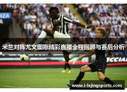米兰对阵尤文图斯精彩直播全程回顾与赛后分析