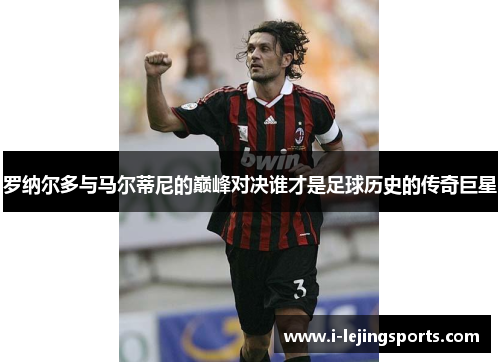 罗纳尔多与马尔蒂尼的巅峰对决谁才是足球历史的传奇巨星